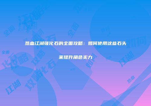 热血江湖强化石的全面攻略：如何使用这些石头来提升角色实力