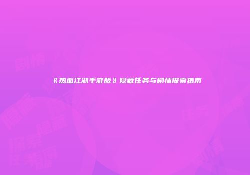《热血江湖手游版》隐藏任务与剧情探索指南