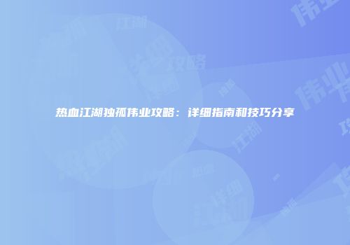 热血江湖独孤伟业攻略：详细指南和技巧分享