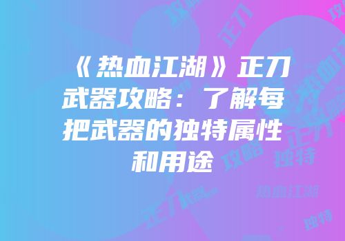 《热血江湖》正刀武器攻略：了解每把武器的独特属性和用途