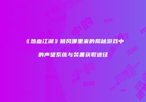 《热血江湖》披风哪里来的揭秘游戏中的声望系统与装备获取途径