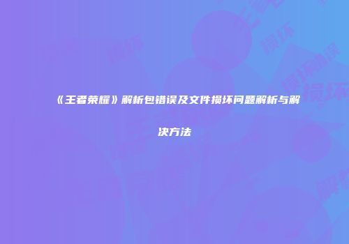 《王者荣耀》解析包错误及文件损坏问题解析与解决方法