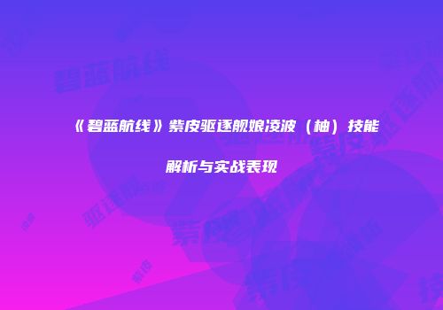 《碧蓝航线》紫皮驱逐舰娘凌波（柚）技能解析与实战表现