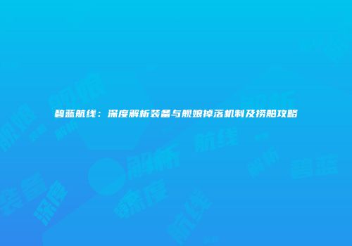 碧蓝航线：深度解析装备与舰娘掉落机制及捞船攻略