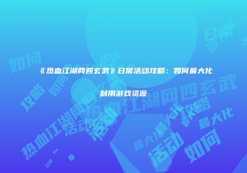 《热血江湖网四玄武》日常活动攻略：如何最大化利用游戏资源