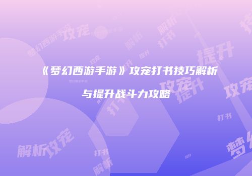 《梦幻西游手游》攻宠打书技巧解析与提升战斗力攻略