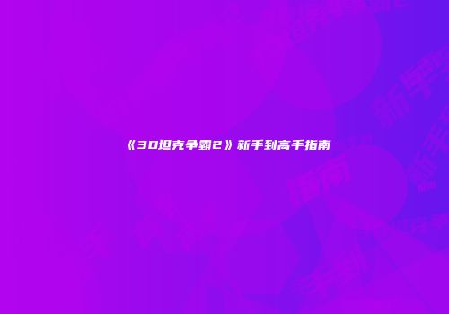 《3D坦克争霸2》新手到高手指南