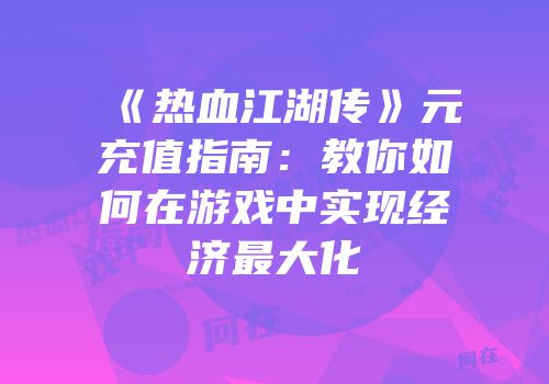 《热血江湖传》元充值指南：教你如何在游戏中实现经济最大化