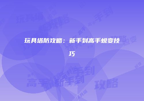 玩具塔防攻略：新手到高手蜕变技巧