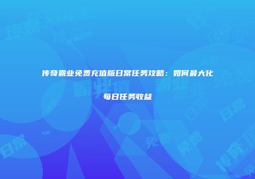 传奇霸业免费充值版日常任务攻略：如何最大化每日任务收益