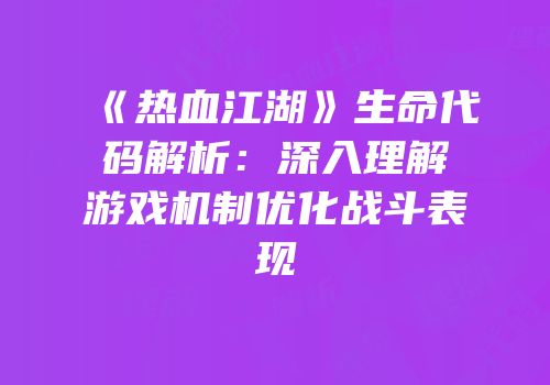 《热血江湖》生命代码解析：深入理解游戏机制优化战斗表现