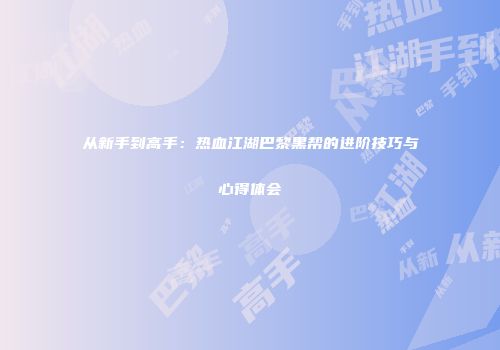 从新手到高手：热血江湖巴黎黑帮的进阶技巧与心得体会