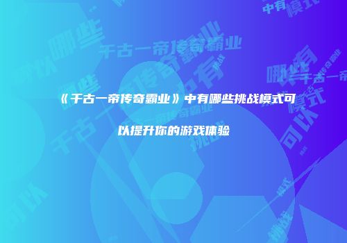 《千古一帝传奇霸业》中有哪些挑战模式可以提升你的游戏体验