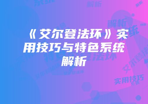 《艾尔登法环》实用技巧与特色系统解析