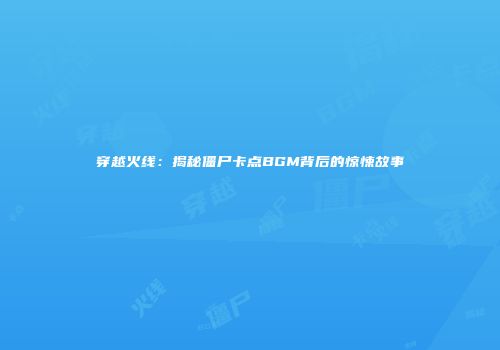 穿越火线：揭秘僵尸卡点BGM背后的惊悚故事