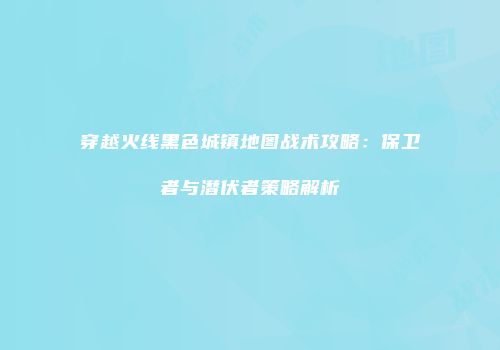 穿越火线黑色城镇地图战术攻略：保卫者与潜伏者策略解析