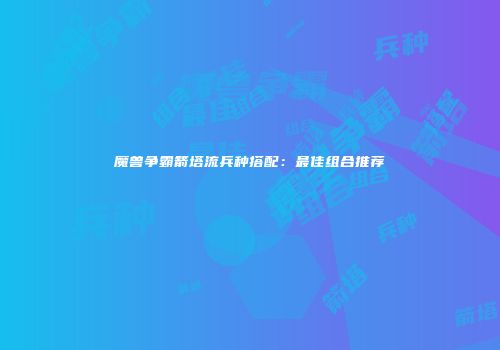 魔兽争霸箭塔流兵种搭配：最佳组合推荐