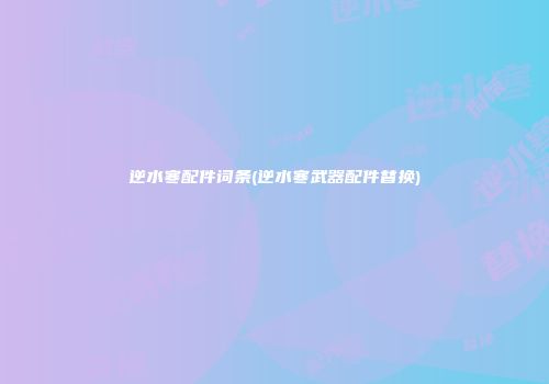 逆水寒配件词条(逆水寒武器配件替换)