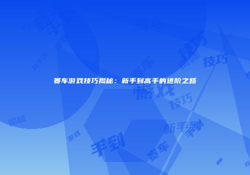 赛车游戏技巧揭秘：新手到高手的进阶之路