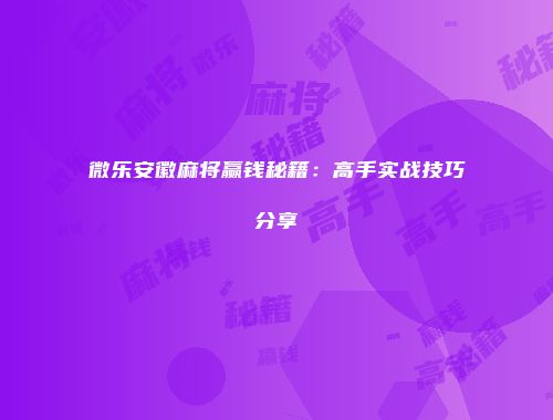 微乐安徽麻将赢钱秘籍：高手实战技巧分享