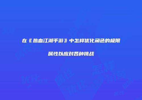 在《热血江湖手游》中怎样优化角色的极限属性以应对各种挑战