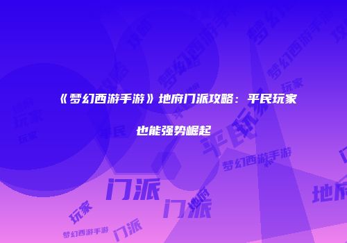 《梦幻西游手游》地府门派攻略：平民玩家也能强势崛起