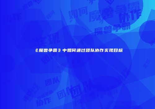 《魔兽争霸》中如何通过团队协作实现目标