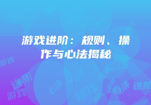 游戏进阶：规则、操作与心法揭秘