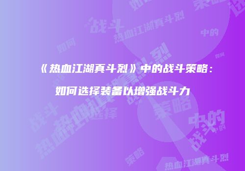 《热血江湖真斗烈》中的战斗策略：如何选择装备以增强战斗力