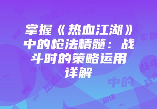 掌握《热血江湖》中的枪法精髓：战斗时的策略运用详解