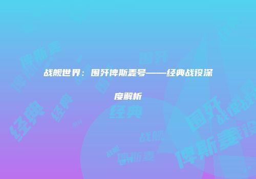 战舰世界：围歼俾斯麦号——经典战役深度解析