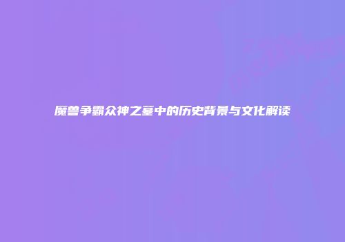 魔兽争霸众神之墓中的历史背景与文化解读