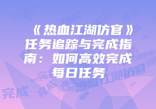 《热血江湖仿官》任务追踪与完成指南：如何高效完成每日任务