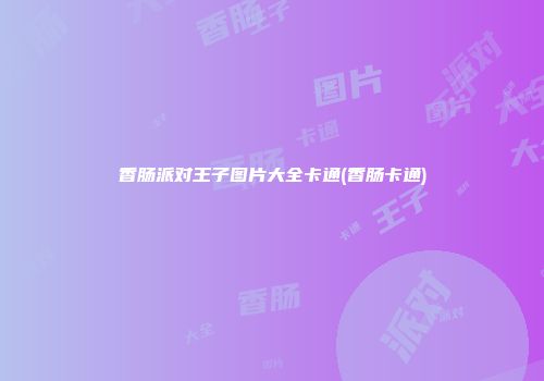 香肠派对王子图片大全卡通(香肠卡通)