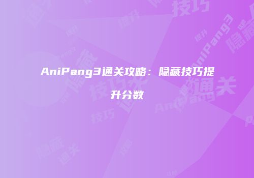 AniPang3通关攻略：隐藏技巧提升分数