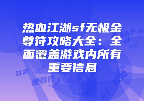 热血江湖sf无极金尊符攻略大全:全面覆盖游戏内所有重要信息