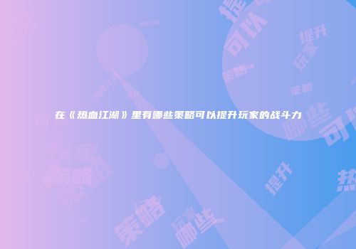 在《热血江湖》里有哪些策略可以提升玩家的战斗力