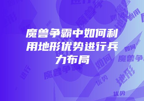 魔兽争霸中如何利用地形优势进行兵力布局