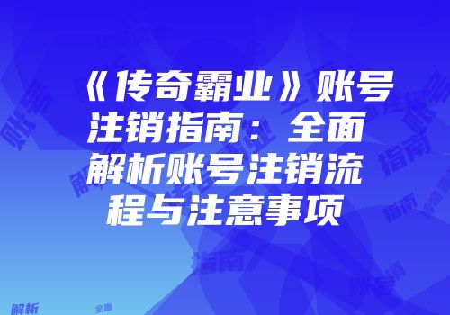 《传奇霸业》账号注销指南：全面解析账号注销流程与注意事项