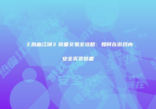 《热血江湖》装备交易全攻略：如何在游戏内安全买卖装备