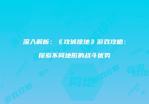 深入解析：《攻城掠地》游戏攻略：探索不同地形的战斗优势