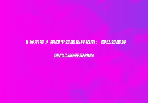 《赛尔号》第四季装备选择指南：哪些装备最适合当前等级的你