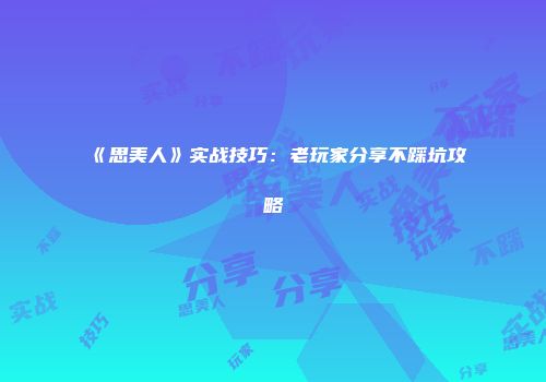 《思美人》实战技巧：老玩家分享不踩坑攻略