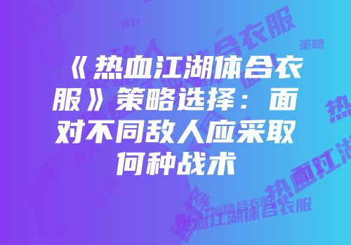 《热血江湖体合衣服》策略选择:面对不同敌人应采取何种战术