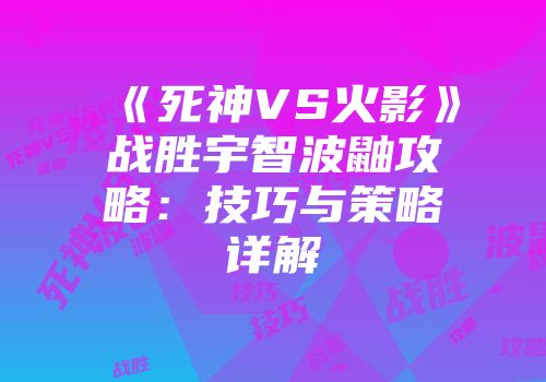《死神VS火影》战胜宇智波鼬攻略：技巧与策略详解