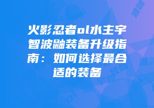 火影忍者ol水主宇智波鼬装备升级指南：如何选择最合适的装备