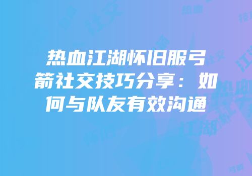 热血江湖怀旧服弓箭社交技巧分享：如何与队友有效沟通