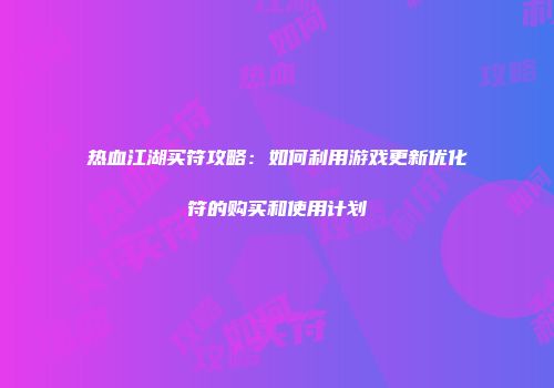 热血江湖买符攻略:如何利用游戏更新优化符的购买和使用计划