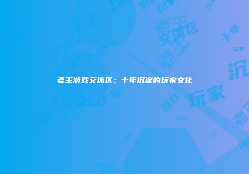 老王游戏交流区：十年沉淀的玩家文化