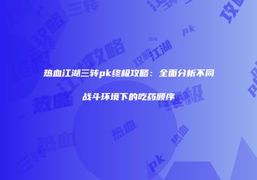 热血江湖三转pk终极攻略：全面分析不同战斗环境下的吃药顺序